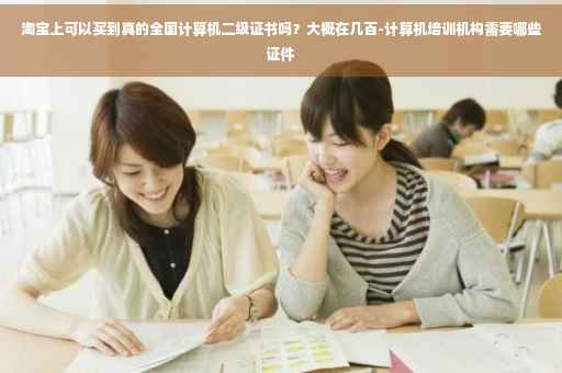 淘宝上可以买到真的全国计算机二级证书吗？大概在几百-计算机培训机构需要哪些证件