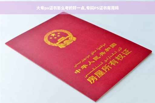 大专ps证书怎么考的好一点,专科PS证书有用吗
