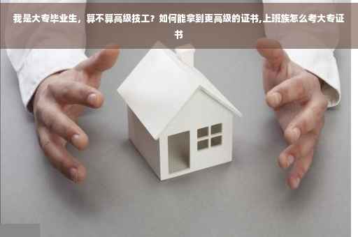 我是大专毕业生，算不算高级技工？如何能拿到更高级的证书,上班族怎么考大专证书