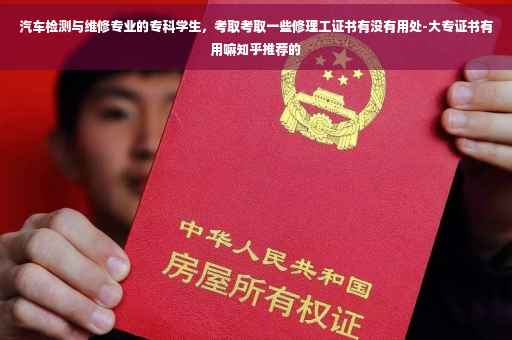 汽车检测与维修专业的专科学生，考取考取一些修理工证书有没有用处-大专证书有用嘛知乎推荐的