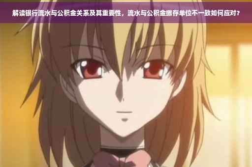 解读银行流水与公积金关系及其重要性，流水与公积金缴存单位不一致如何应对？
