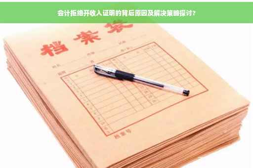会计拒绝开收入证明的背后原因及解决策略探讨?