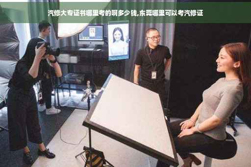 汽修大专证书哪里考的啊多少钱,东莞哪里可以考汽修证