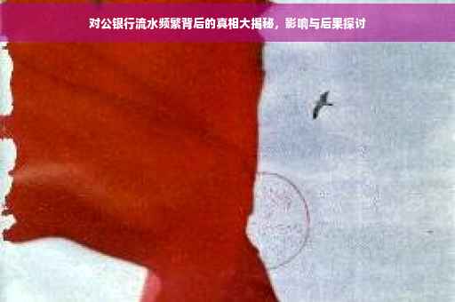 对公银行流水频繁背后的真相大揭秘，影响与后果探讨
