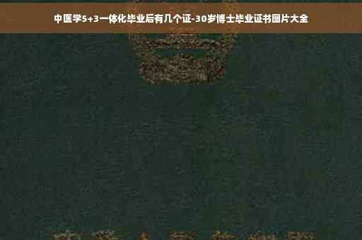 中医学5+3一体化毕业后有几个证-30岁博士毕业证书图片大全