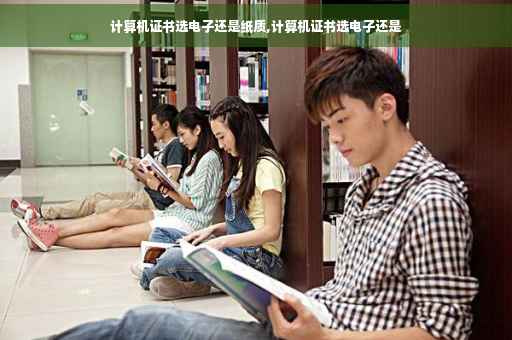 计算机证书选电子还是纸质,计算机证书选电子还是