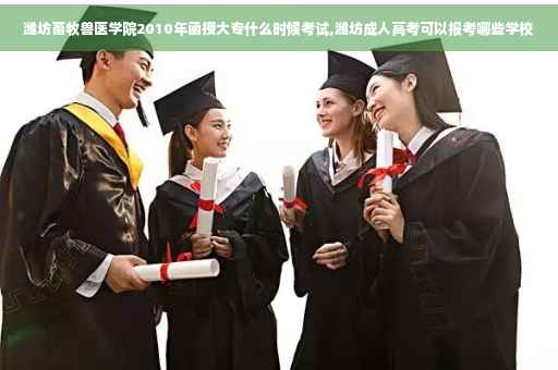 潍坊畜牧兽医学院2010年函授大专什么时候考试,潍坊成人高考可以报考哪些学校