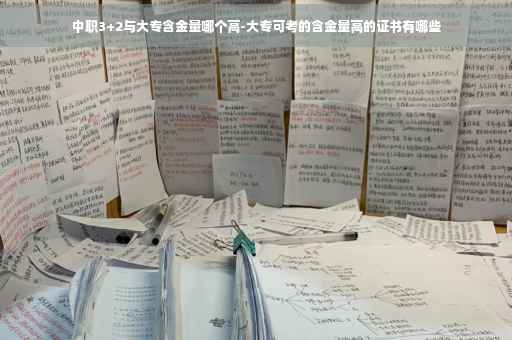 中职3+2与大专含金量哪个高-大专可考的含金量高的证书有哪些