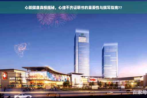 心脏健康真相揭秘，心律不齐证明书的重要性与撰写指南??