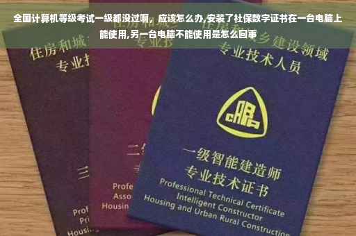 全国计算机等级考试一级都没过啊，应该怎么办,安装了社保数字证书在一台电脑上能使用,另一台电脑不能使用是怎么回事