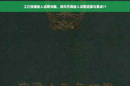 工行按揭收入证明详解，如何开具收入证明流程与要点??
