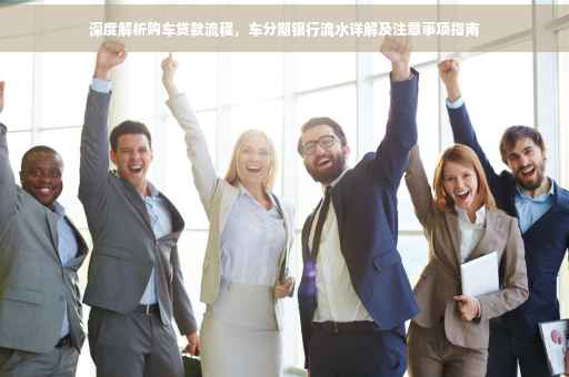 深度解析购车贷款流程，车分期银行流水详解及注意事项指南