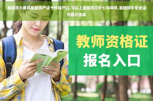 宣城市大唐风凰城房产证十孙埠户口,可以上宣城市三中七年级吗,宣城初中毕业证书图片样本