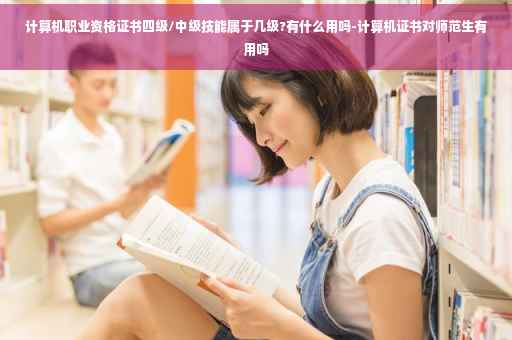 计算机职业资格证书四级/中级技能属于几级?有什么用吗-计算机证书对师范生有用吗