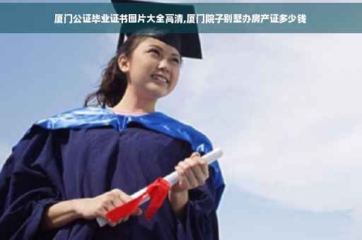 厦门公证毕业证书图片大全高清,厦门院子别墅办房产证多少钱