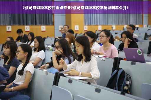 ?驻马店财经学校的重点专业?驻马店财经学校学历证明怎么开?