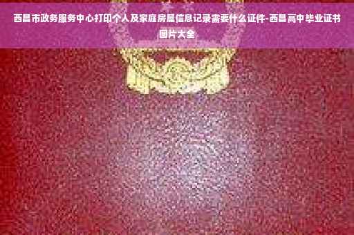 西昌市政务服务中心打印个人及家庭房屋信息记录需要什么证件-西昌高中毕业证书图片大全