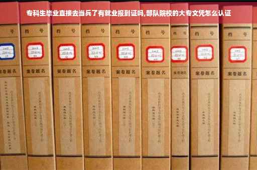 专科生毕业直接去当兵了有就业报到证吗,部队院校的大专文凭怎么认证