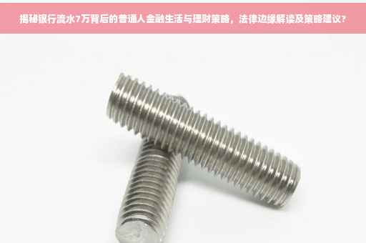揭秘银行流水7万背后的普通人金融生活与理财策略，法律边缘解读及策略建议?
