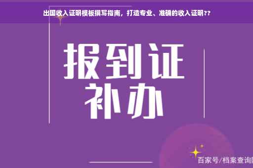 出国收入证明模板撰写指南，打造专业、准确的收入证明??