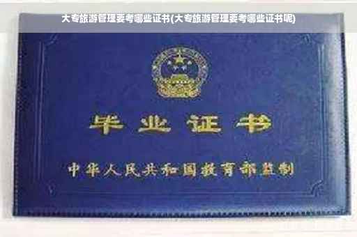 大专旅游管理要考哪些证书(大专旅游管理要考哪些证书呢)