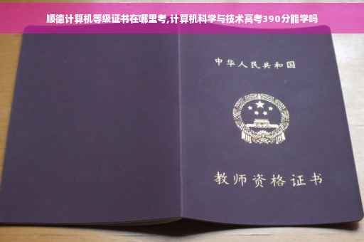 顺德计算机等级证书在哪里考,计算机科学与技术高考390分能学吗
