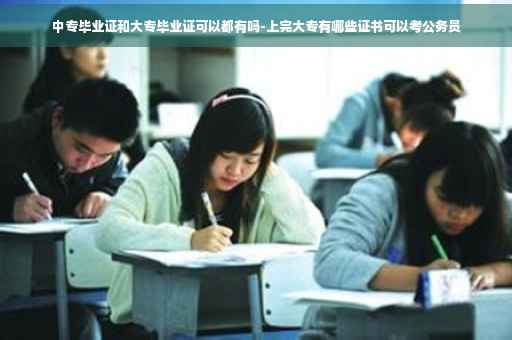 中专毕业证和大专毕业证可以都有吗-上完大专有哪些证书可以考公务员 中专毕业证和大专毕业证可以都有吗-上完大专有哪些证书可以考公务员
