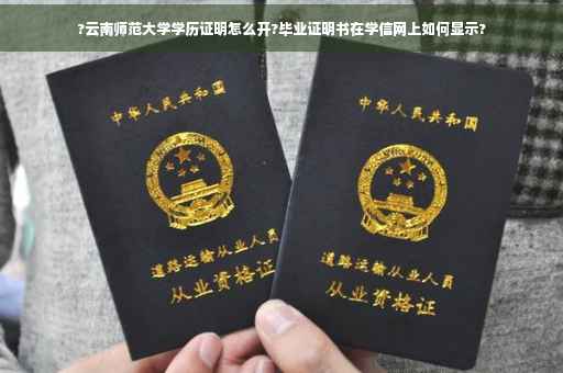 ?云南师范大学学历证明怎么开?毕业证明书在学信网上如何显示?