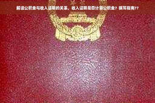 解读公积金与收入证明的关系，收入证明是否计算公积金？撰写指南??