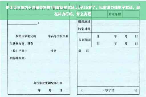 护士证三年内不注册会怎样?用重新考试吗,儿子20岁了，以前没办独生子女证，现在补办行吗，怎么办理