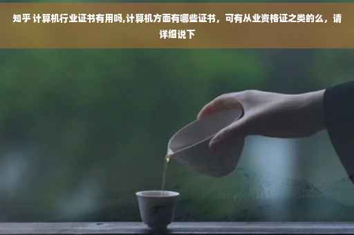 知乎 计算机行业证书有用吗,计算机方面有哪些证书，可有从业资格证之类的么，请详细说下