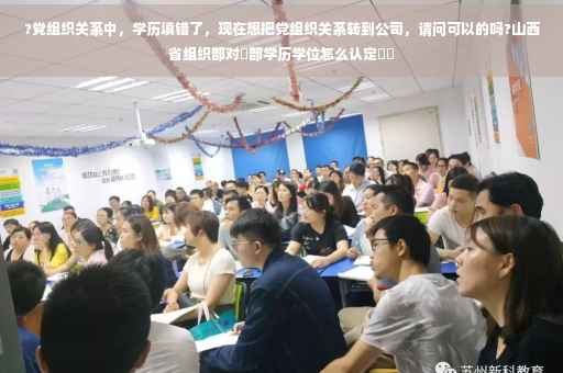 ?党组织关系中，学历填错了，现在想把党组织关系转到公司，请问可以的吗?山西省组织部对內部学历学位怎么认定⚡️