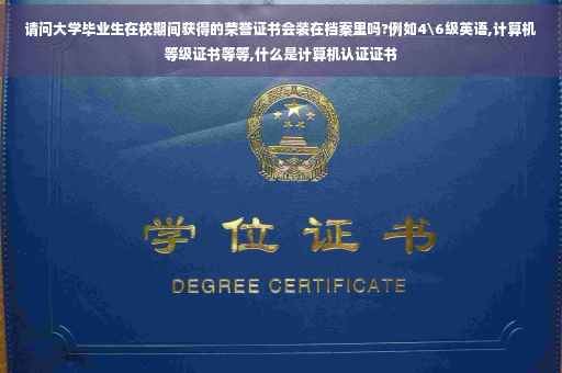 请问大学毕业生在校期间获得的荣誉证书会装在档案里吗?例如4级英语,计算机等级证书等等,什么是计算机认证证书 请问大学毕业生在校期间获得的荣誉证书会装在档案里吗?例如4级英语,计算机等级证书等等,什么是计算机认证证书