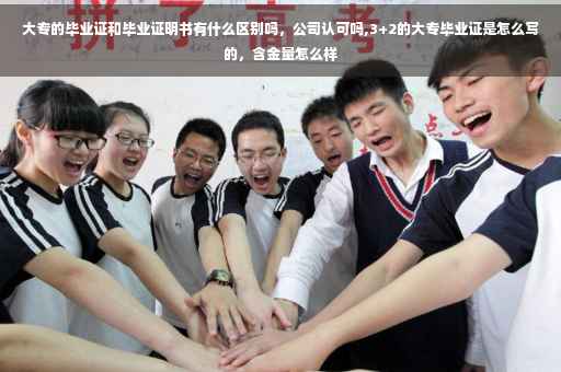大专的毕业证和毕业证明书有什么区别吗，公司认可吗,3+2的大专毕业证是怎么写的，含金量怎么样