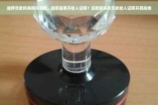 抵押贷款的真相与风险，是否需要开收入证明？深度解析及贷款收入证明开具指南