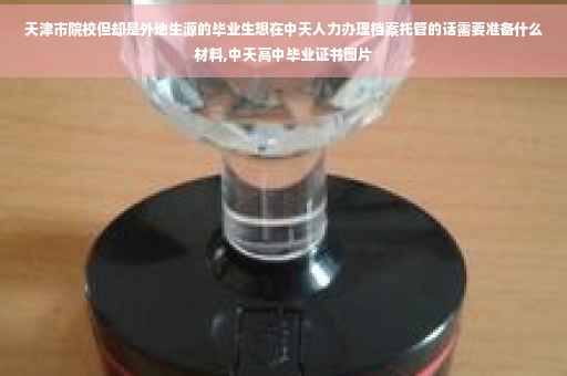 天津市院校但却是外地生源的毕业生想在中天人力办理档案托管的话需要准备什么材料,中天高中毕业证书图片 天津市院校但却是外地生源的毕业生想在中天人力办理档案托管的话需要准备什么材料,中天高中毕业证书图片