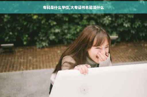 专科是什么学位,大专证书名称是什么 专科是什么学位,大专证书名称是什么