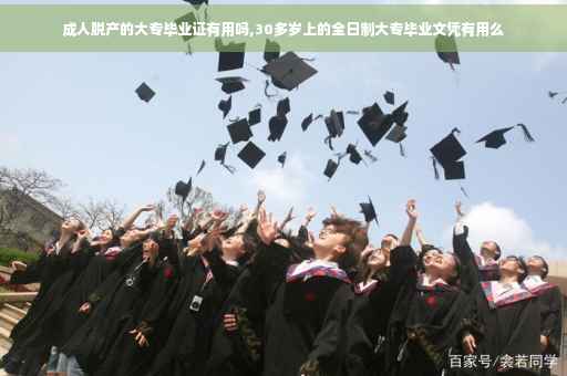 成人脱产的大专毕业证有用吗,30多岁上的全日制大专毕业文凭有用么
