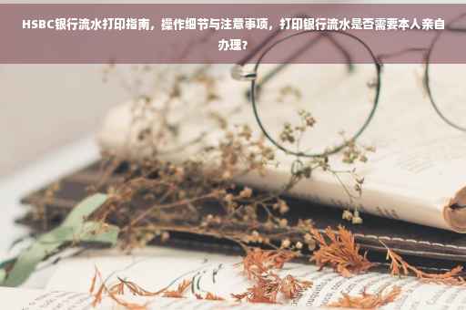 HSBC银行流水打印指南，操作细节与注意事项，打印银行流水是否需要本人亲自办理？