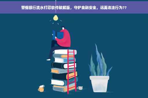 警惕银行流水打印软件破解版，守护金融安全，远离违法行为??