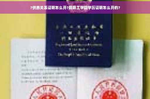 ?供养关系证明怎么开?昆明工学院学历证明怎么开的?