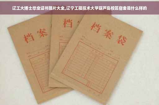 辽工大博士毕业证书图片大全,辽宁工程技术大学葫芦岛校区宿舍是什么样的