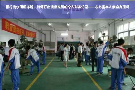 银行流水明细详解，如何打出清晰准确的个人财务记录——非必需本人亲自办理吗？