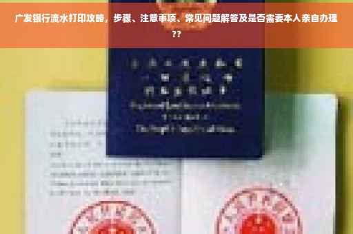 广发银行流水打印攻略，步骤、注意事项、常见问题解答及是否需要本人亲自办理??