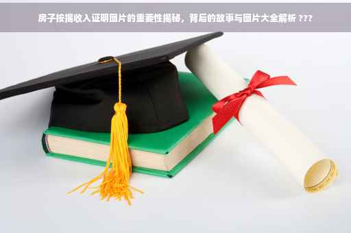 房子按揭收入证明图片的重要性揭秘，背后的故事与图片大全解析 ???
