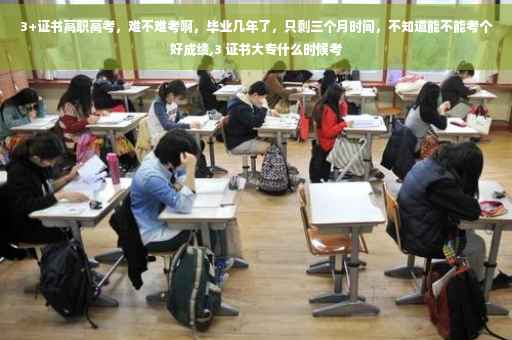3+证书高职高考，难不难考啊，毕业几年了，只剩三个月时间，不知道能不能考个好成绩,3 证书大专什么时候考