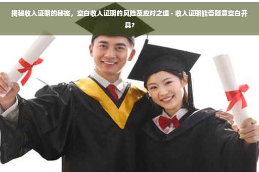 揭秘收入证明的秘密，空白收入证明的风险及应对之道 - 收入证明能否随意空白开具？