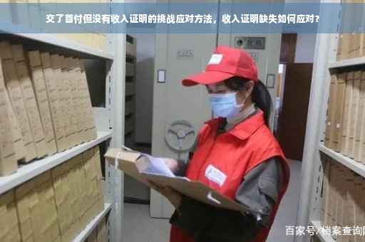 交了首付但没有收入证明的挑战应对方法，收入证明缺失如何应对？