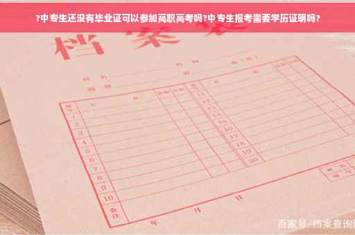 ?中专生还没有毕业证可以参加高职高考吗?中专生报考需要学历证明吗?