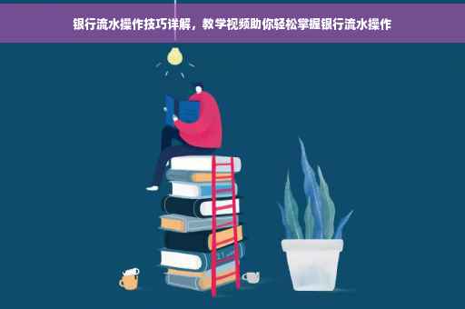 银行流水操作技巧详解，教学视频助你轻松掌握银行流水操作